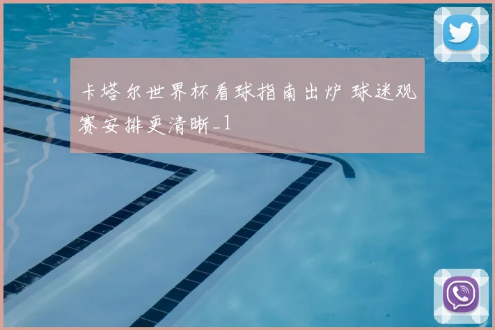 卡塔尔世界杯看球指南出炉 球迷观赛安排更清晰_1