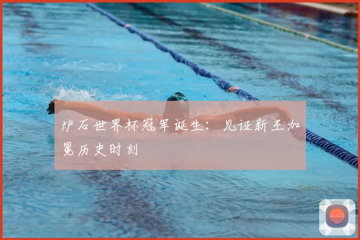 炉石世界杯冠军诞生：见证新王加冕历史时刻