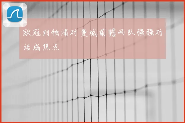 欧冠利物浦对曼城前瞻两队强强对话成焦点