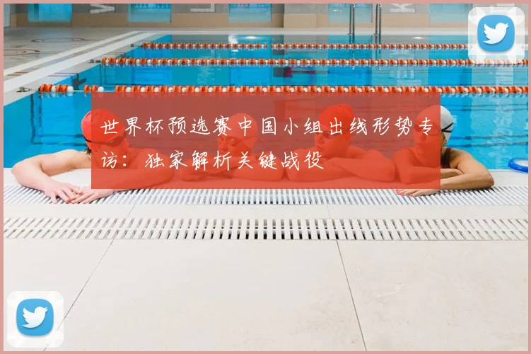 世界杯预选赛中国小组出线形势专访:独家解析关键战役