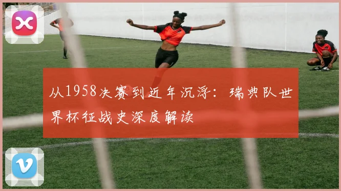 从1958决赛到近年沉浮：瑞典队世界杯征战史深度解读