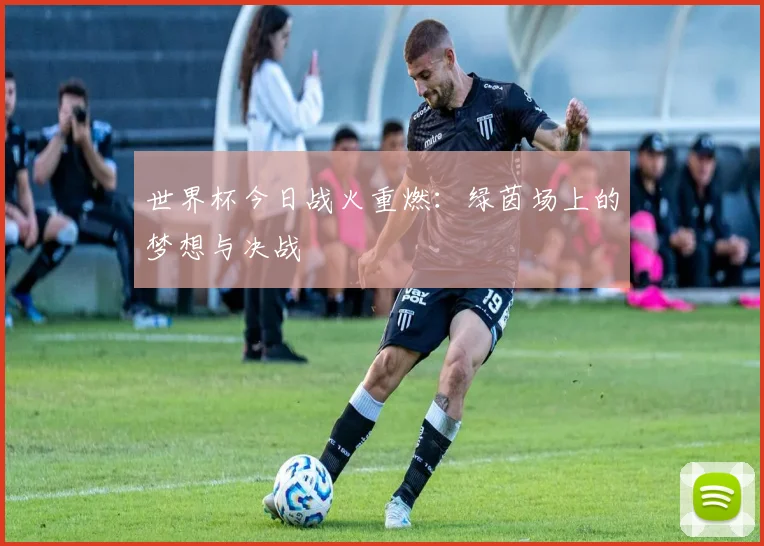世界杯今日战火重燃：绿茵场上的梦想与决战