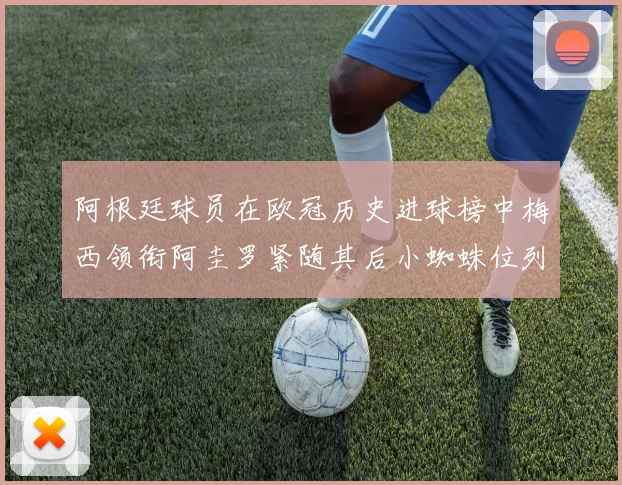 阿根廷球员在欧冠历史进球榜中梅西领衔阿圭罗紧随其后小蜘蛛位列第七