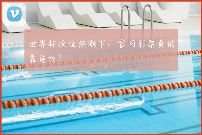 世界杯投注热潮下，官网彩票真的靠谱吗？