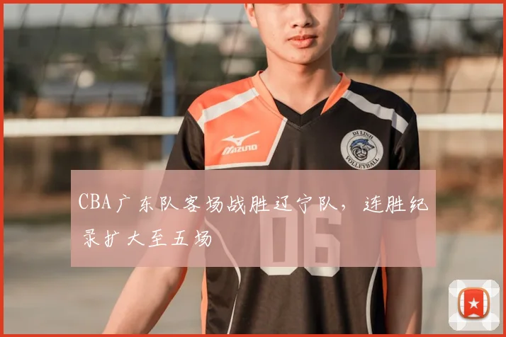 CBA广东队客场战胜辽宁队，连胜纪录扩大至五场
