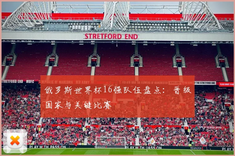 俄罗斯世界杯16强队伍盘点：晋级国家与关键比赛