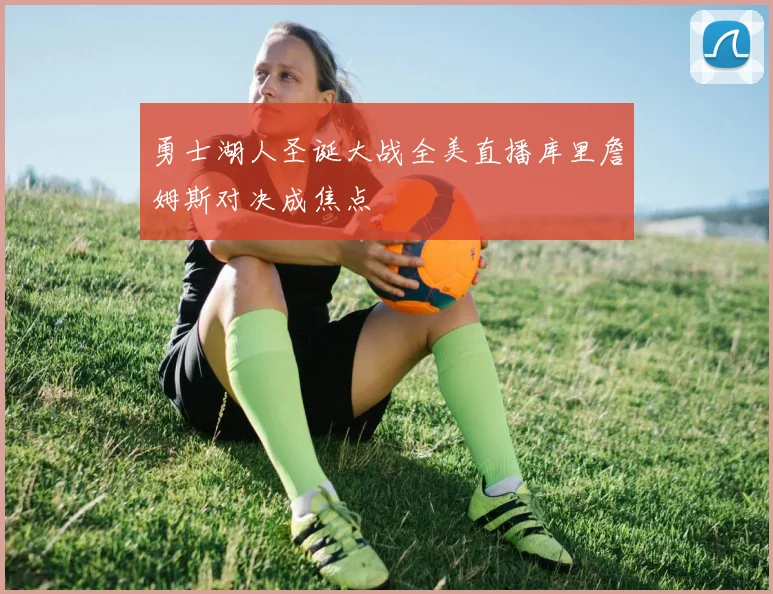 勇士湖人圣诞大战全美直播库里詹姆斯对决成焦点