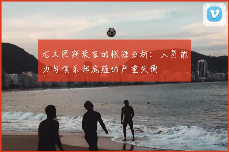 尤文图斯衰落的根源分析：人员能力与俱乐部底蕴的严重失衡