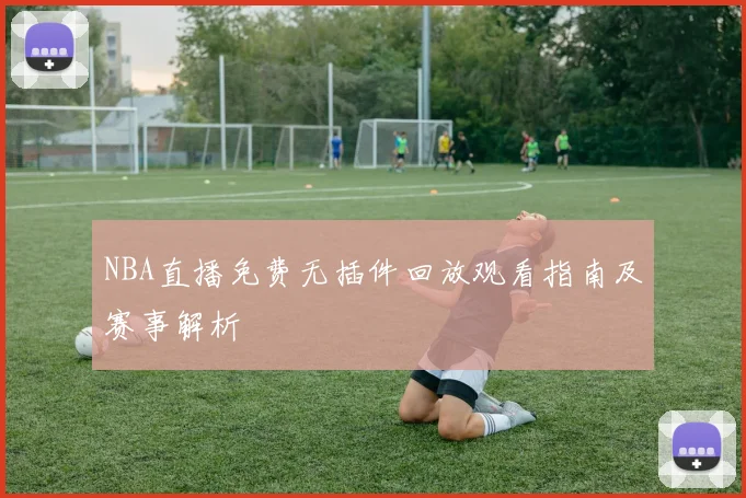 NBA直播免费无插件回放观看指南及赛事解析