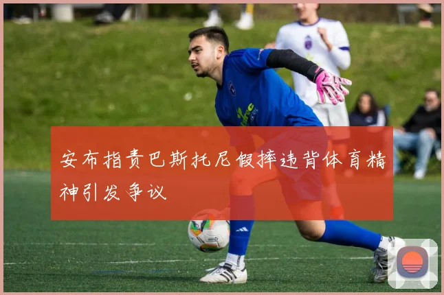 安布指责巴斯托尼假摔违背体育精神引发争议