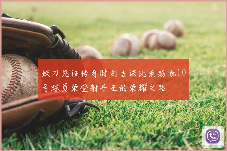 妖刀见证传奇时刻吉诺比利感慨10号球员荣登射手王的荣耀之路