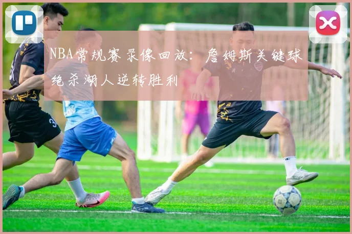 NBA常规赛录像回放:詹姆斯关键球绝杀湖人逆转胜利