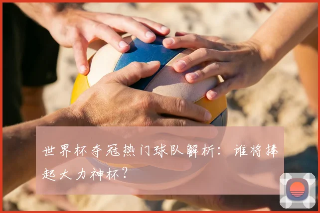 世界杯夺冠热门球队解析：谁将捧起大力神杯？