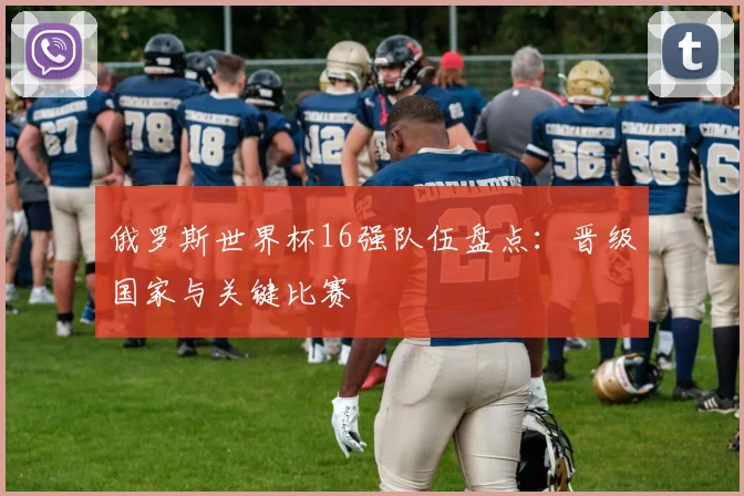 俄罗斯世界杯16强队伍盘点：晋级国家与关键比赛