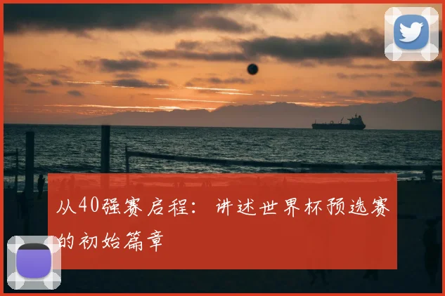 从40强赛启程:讲述世界杯预选赛的初始篇章