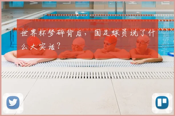 世界杯梦碎背后，国足球员说了什么大实话？