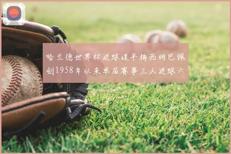 哈兰德世界杯进球追平梅西姆巴佩创1958年以来单届赛事三人进球六次新纪录
